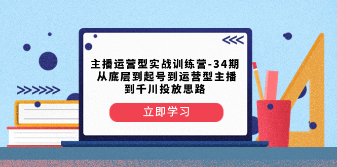 （8256期）主播运营型实战训练营-第34期  从底层到起号到运营型主播到千川投放思路-87副业网