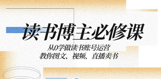 （8255期）读书 博主 必修课：从0学做读书账号运营：教你图文、视频、直播卖书-87副业网