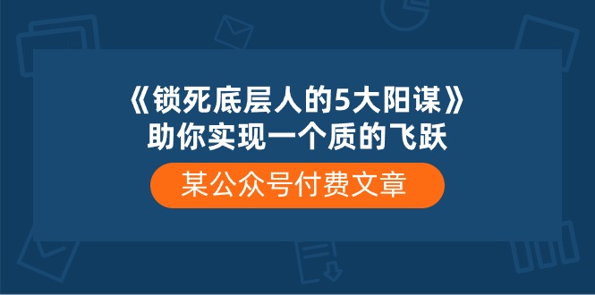 某公众号付费文章《锁死底层人的5大阳谋》助你实现一个质的飞跃-87副业网