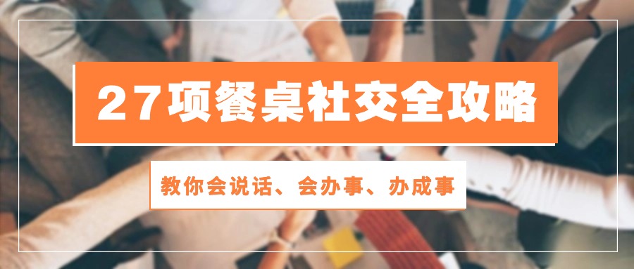 27项餐桌社交全攻略：教你会说话、会办事、办成事（28节高清无水印）-87副业网