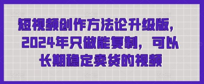 短视频创作方法论升级版，2024年只做能复制，可以长期稳定卖货的视频-87副业网