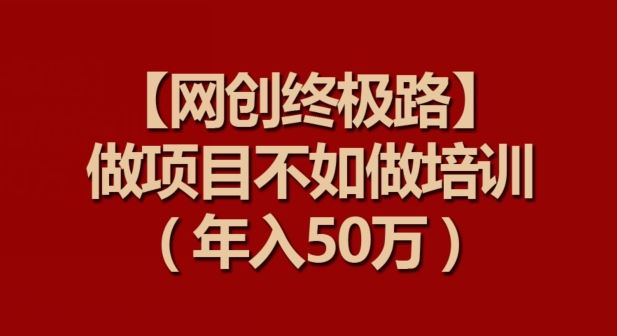 【网创终极路】做项目不如做项目培训，年入50万【揭秘】-87副业网