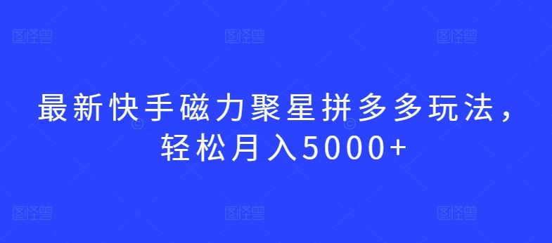 最新快手磁力聚星拼多多玩法，轻松月入5000+【揭秘】-87副业网