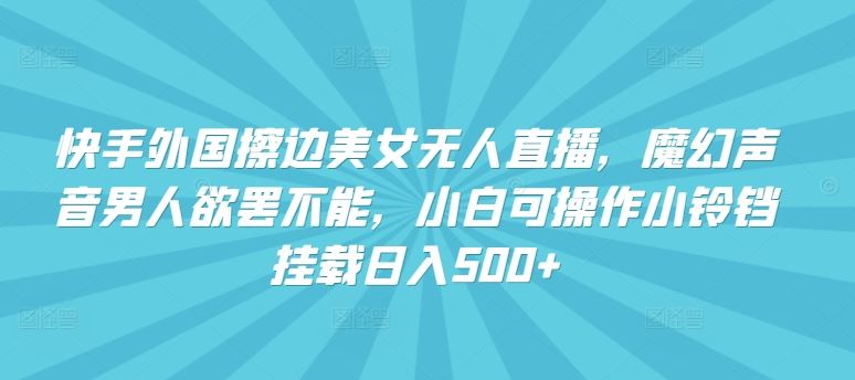 快手外国擦边美女无人直播，魔幻声音男人欲罢不能，小白可操作小铃铛挂载日入500+【揭秘】-87副业网