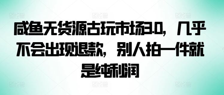 咸鱼无货源古玩市场3.0，几乎不会出现退款，别人拍一件就是纯利润【揭秘】-87副业网