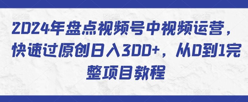 2024年盘点视频号中视频运营，快速过原创日入300+，从0到1完整项目教程-87副业网