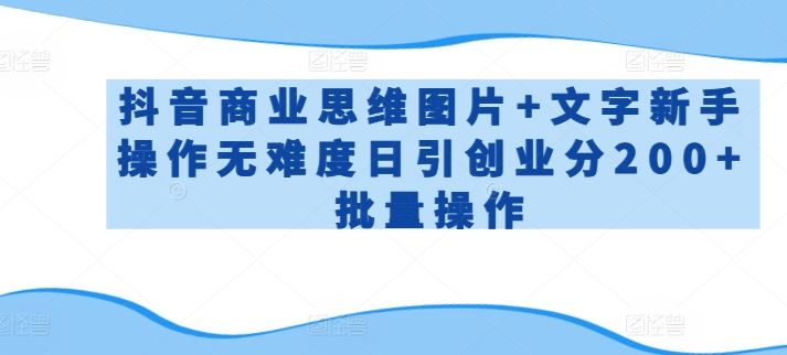 抖音商业思维图片+文字新手操作无难度日引创业分200+批量操作【揭秘】-87副业网