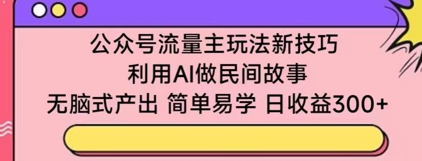 公众号流量主玩法新技巧，利用AI做民间故事 ，无脑式产出，简单易学，日收益300+【揭秘】-87副业网