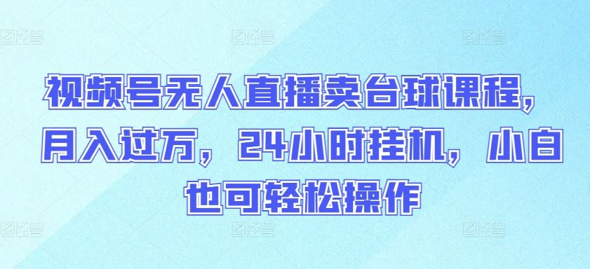 视频号无人直播卖台球课程，月入过万，24小时挂机，小白也可轻松操作【揭秘】-87副业网