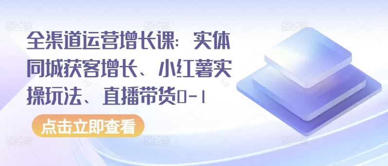 全渠道运营增长课：实体同城获客增长、小红薯实操玩法、直播带货0-1-87副业网