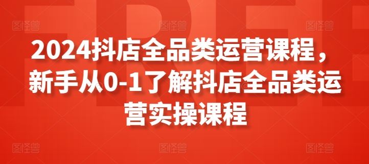 2024抖店全品类运营课程，新手从0-1了解抖店全品类运营实操课程-87副业网