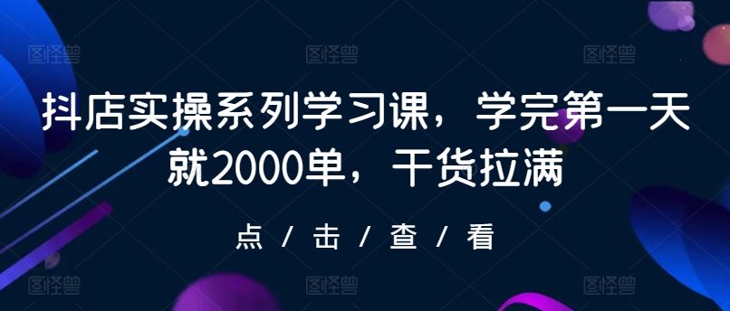 抖店实操系列学习课，学完第一天就2000单，干货拉满-87副业网