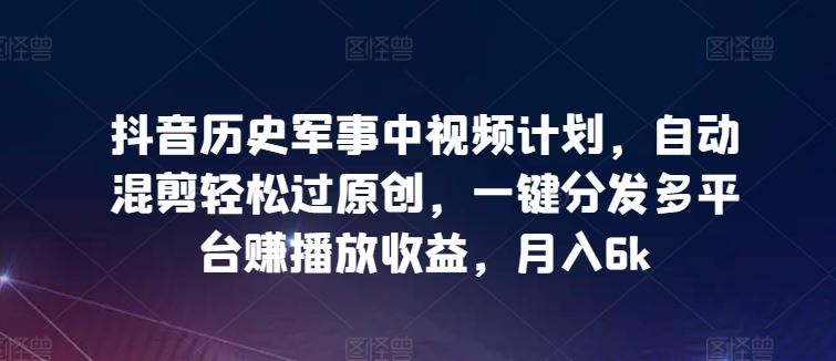 抖音历史军事中视频计划，自动混剪轻松过原创，一键分发多平台赚播放收益，月入6k【揭秘】-87副业网