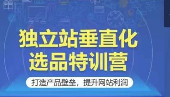 独立站垂直化选品特训营，打造产品壁垒，提升网站利润-87副业网