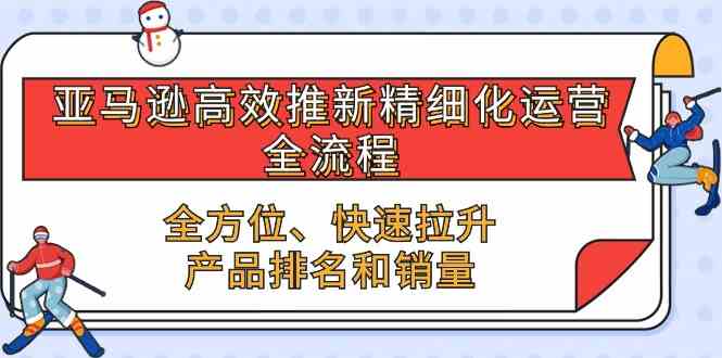 亚马逊高效推新精细化运营全流程，全方位、快速 拉升产品排名和销量-87副业网