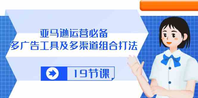 亚马逊运营必备，多广告工具及多渠道组合打法（19节课）-87副业网