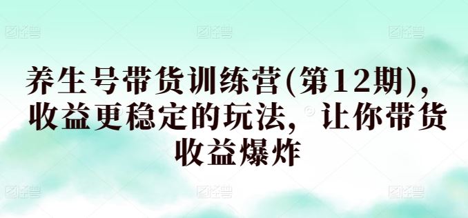 养生号带货训练营(第12期)，收益更稳定的玩法，让你带货收益爆炸-87副业网