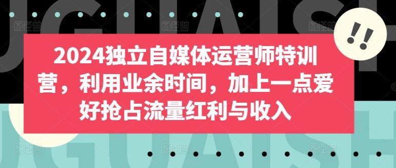 2024独立自媒体运营师特训营，利用业余时间，加上一点爱好抢占流量红利与收入-87副业网