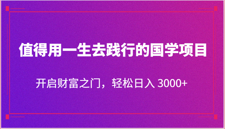 值得用一生去践行的国学项目，开启财富之门，轻松日入 3000+-87副业网