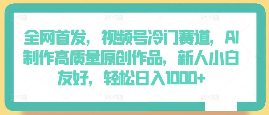 全网首发，视频号冷门赛道，AI制作高质量原创作品，新人小白友好，轻松日入1000+【揭秘】-87副业网