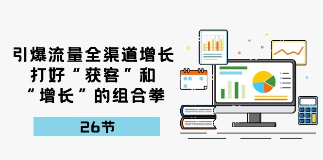 引爆流量，全渠道增长，打好“获客”和“增长”的组合拳（27节课）-87副业网