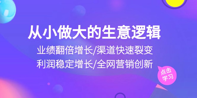 从小做大生意逻辑：业绩翻倍增长/渠道快速裂变/利润稳定增长/全网营销创新-87副业网