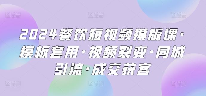 2024餐饮短视频摸版课·模板套用·视频裂变·同城引流·成交获客-87副业网