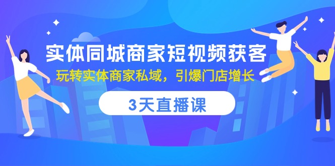 实体同城商家短视频获客，3天直播课，玩转实体商家私域，引爆门店增长-87副业网