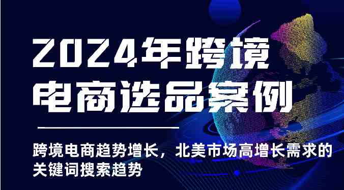 2024年跨境电商选品案例-跨境电商趋势增长，北美市场高增长需求的关键词搜索趋势-87副业网