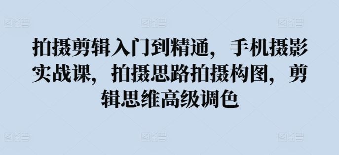 拍摄剪辑入门到精通，​手机摄影实战课，拍摄思路拍摄构图，剪辑思维高级调色-87副业网