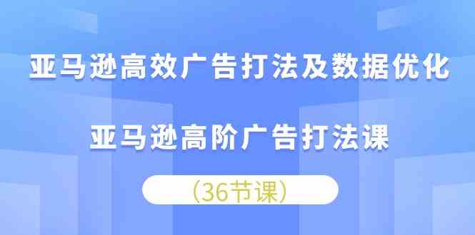 亚马逊高效广告打法及数据优化，亚马逊高阶广告打法课（36节）-87副业网