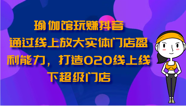 瑜伽馆玩赚抖音-通过线上放大实体门店盈利能力，打造O2O线上线下超级门店-87副业网