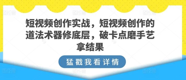 短视频创作实战，短视频创作的道法术器修底层，破卡点磨手艺拿结果-87副业网