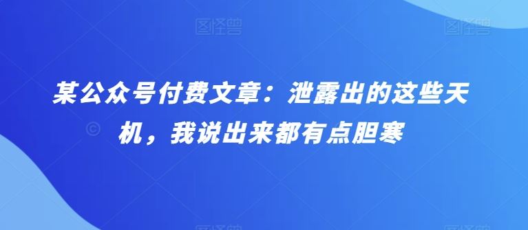 某公众号付费文章：泄露出的这些天机，我说出来都有点胆寒-87副业网