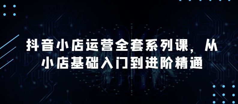 抖音小店运营全套系列课，全新升级，从小店基础入门到进阶精通，系统掌握月销百万小店的核心秘密-87副业网