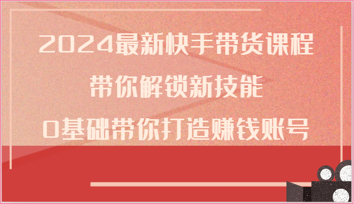 2024最新快手带货课程，带你解锁新技能，0基础带你打造赚钱账号-87副业网