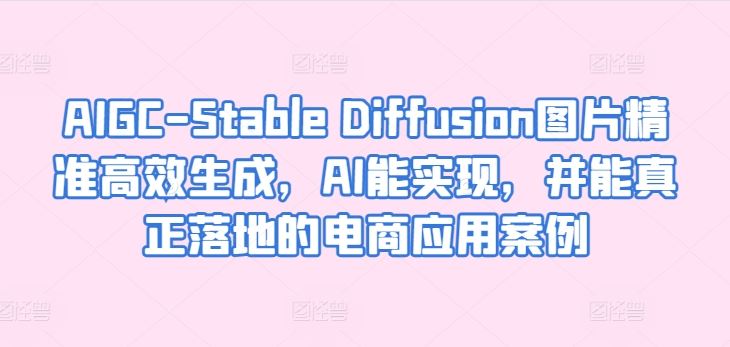 AIGC-Stable Diffusion图片精准高效生成，AI能实现，并能真正落地的电商应用案例-87副业网