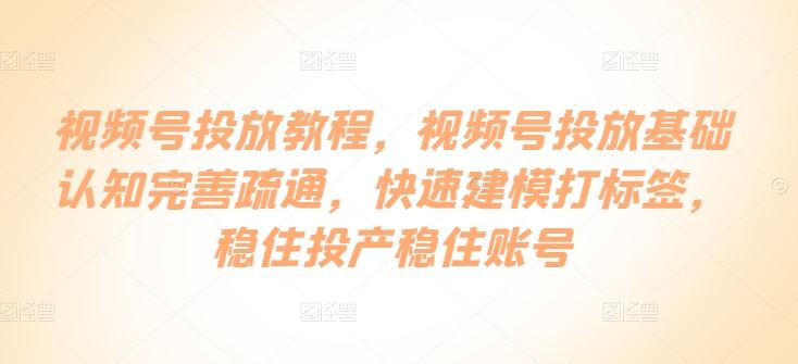 视频号投放教程，​视频号投放基础认知完善疏通，快速建模打标签，稳住投产稳住账号-87副业网