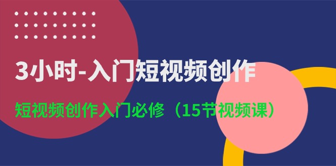 3小时入门短视频创作：短视频创作入门必修（15节视频课）-87副业网