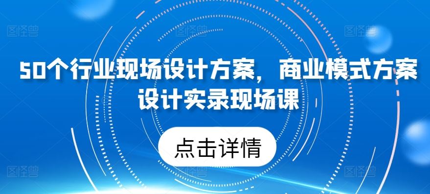 50个行业现场设计方案，​商业模式方案设计实录现场课-87副业网