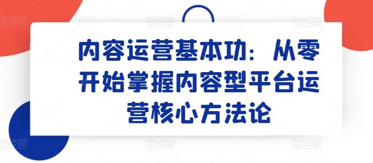 内容运营基本功：从零开始掌握内容型平台运营核心方法论-87副业网