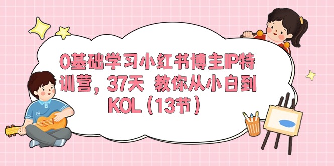 0基础学习小红书博主IP特训营【第5期】，37天教你从小白到KOL（13节）-87副业网