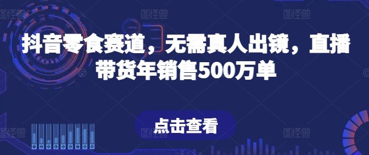 抖音零食赛道，无需真人出镜，直播带货年销售500万单【揭秘】-87副业网