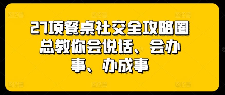 27项餐桌社交全攻略圈总教你会说话、会办事、办成事-87副业网