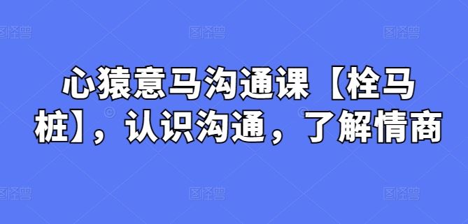 心猿意马沟通课【栓马桩】，认识沟通，了解情商-87副业网