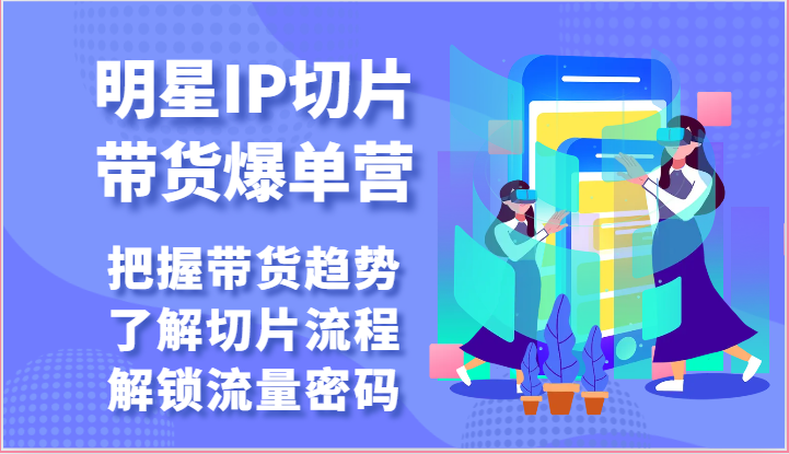 明星IP切片带货爆单营-把握带货趋势，了解切片流程，解锁流量密码（69节）-87副业网