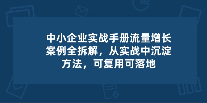 中小企业实操手册-流量增长案例拆解，从实操中沉淀方法，可复用可落地-87副业网