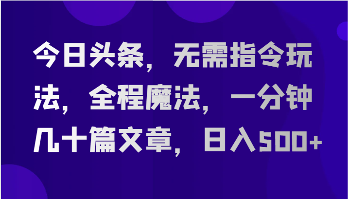 今日头条，无需指令玩法，全程魔法，一分钟几十篇文章，日入500+-87副业网