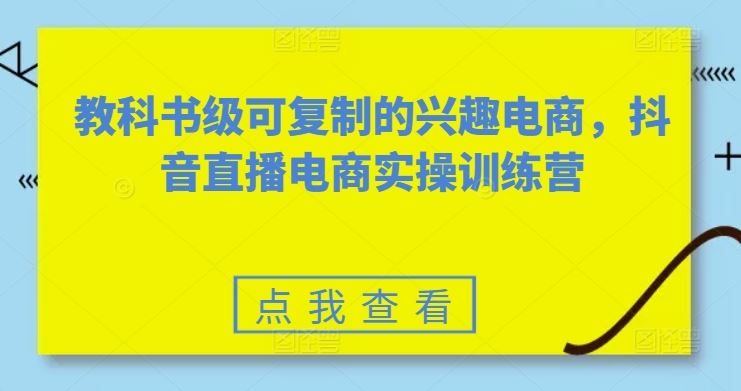 教科书级可复制的兴趣电商，抖音直播电商实操训练营-87副业网