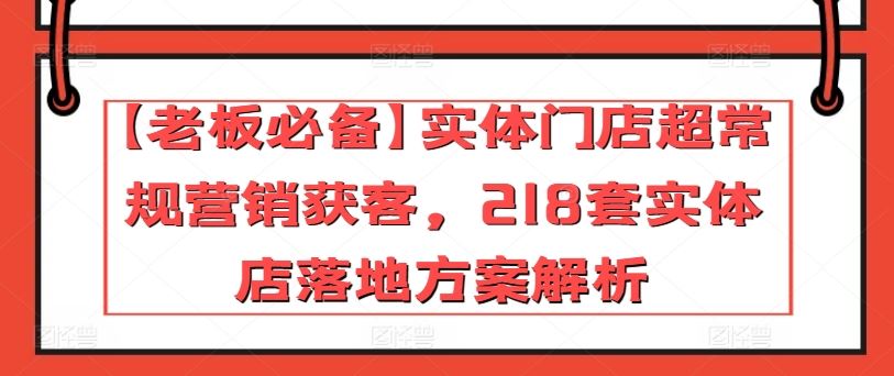 【老板必备】实体门店超常规营销获客，218套实体店落地方案解析-87副业网